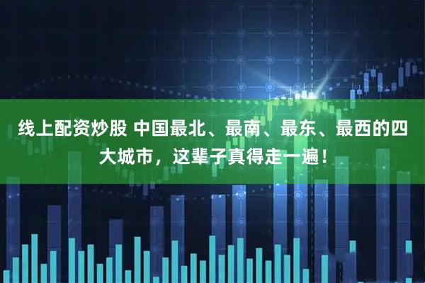 线上配资炒股 中国最北、最南、最东、最西的四大城市，这辈子真得走一遍！