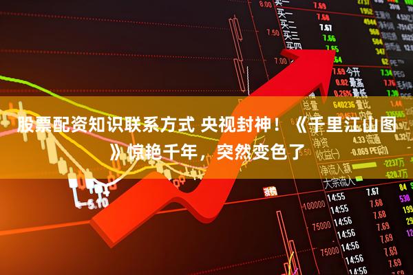 股票配资知识联系方式 央视封神！《千里江山图》惊艳千年，突然变色了