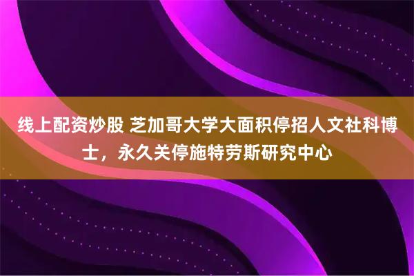 线上配资炒股 芝加哥大学大面积停招人文社科博士，永久关停施特劳斯研究中心