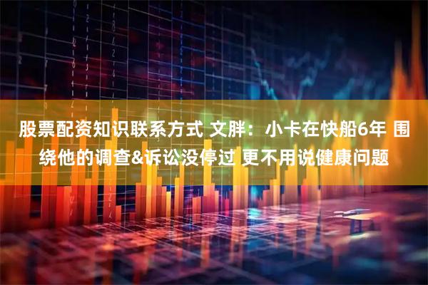 股票配资知识联系方式 文胖：小卡在快船6年 围绕他的调查&诉讼没停过 更不用说健康问题
