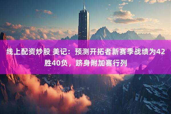 线上配资炒股 美记：预测开拓者新赛季战绩为42胜40负，跻身附加赛行列
