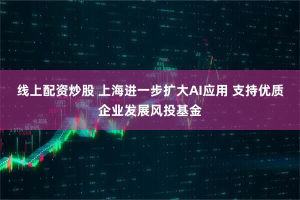 线上配资炒股 上海进一步扩大AI应用 支持优质企业发展风投基金