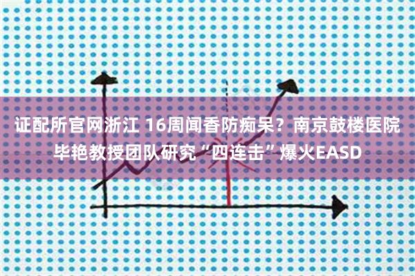 证配所官网浙江 16周闻香防痴呆？南京鼓楼医院毕艳教授团队研究“四连击”爆火EASD