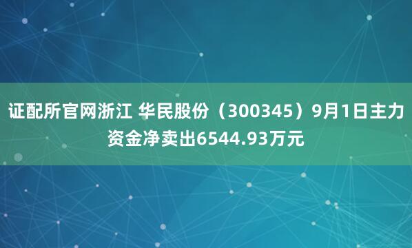 证配所官网浙江 华民股份（300345）9月1日主力资金净卖出6544.93万元
