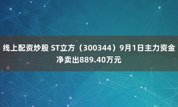 线上配资炒股 ST立方（300344）9月1日主力资金净卖出889.40万元