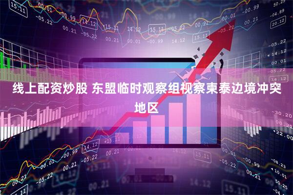 线上配资炒股 东盟临时观察组视察柬泰边境冲突地区