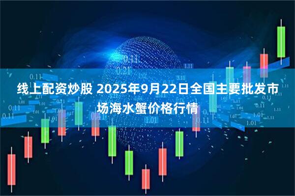 线上配资炒股 2025年9月22日全国主要批发市场海水蟹价格行情