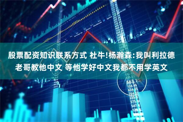 股票配资知识联系方式 社牛!杨瀚森:我叫利拉德老哥教他中文 等他学好中文我都不用学英文
