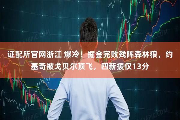 证配所官网浙江 爆冷！掘金完败残阵森林狼，约基奇被戈贝尔顶飞，四新援仅13分