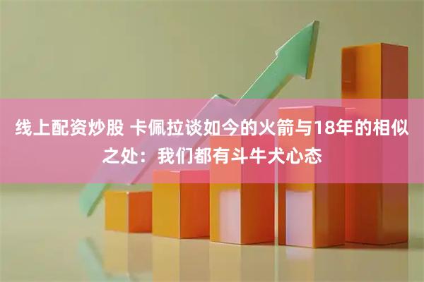 线上配资炒股 卡佩拉谈如今的火箭与18年的相似之处：我们都有斗牛犬心态