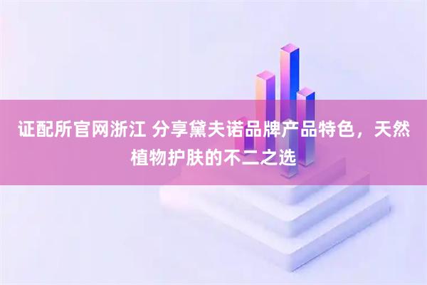 证配所官网浙江 分享黛夫诺品牌产品特色，天然植物护肤的不二之选