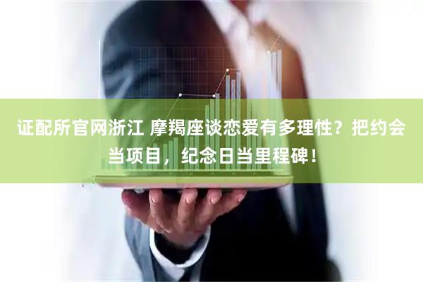 证配所官网浙江 摩羯座谈恋爱有多理性？把约会当项目，纪念日当里程碑！
