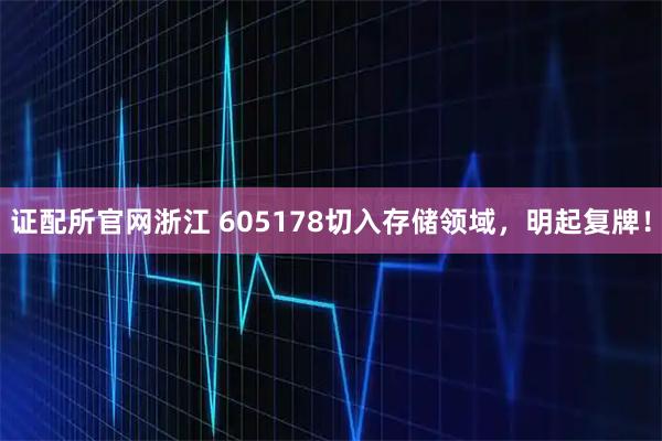 证配所官网浙江 605178切入存储领域,明起复牌!