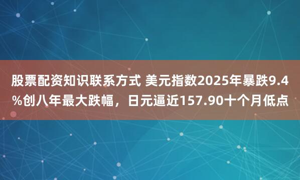 股票配资知识联系方式 美元指数2025年暴跌9.4%创八年最大跌幅，日元逼近157.90十个月低点