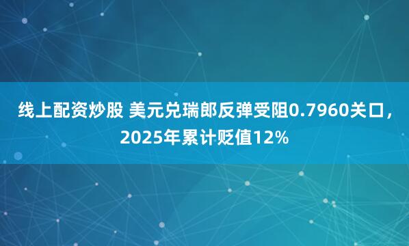 线上配资炒股 美元兑瑞郎反弹受阻0.7960关口，2025年累计贬值12%
