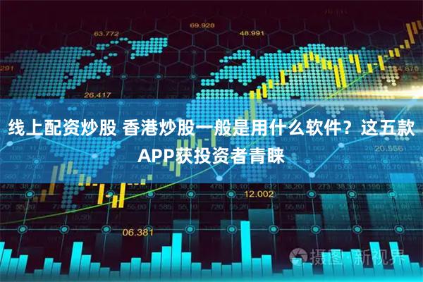 线上配资炒股 香港炒股一般是用什么软件?这五款APP获投资者青睐