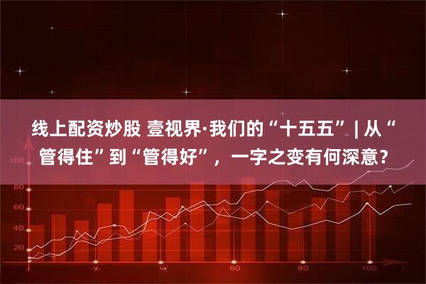 线上配资炒股 壹视界·我们的“十五五” | 从“管得住”到“管得好”，一字之变有何深意？