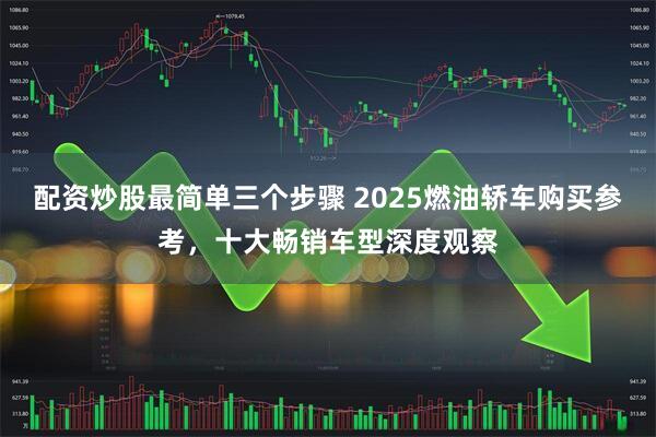 配资炒股最简单三个步骤 2025燃油轿车购买参考，十大畅销车型深度观察