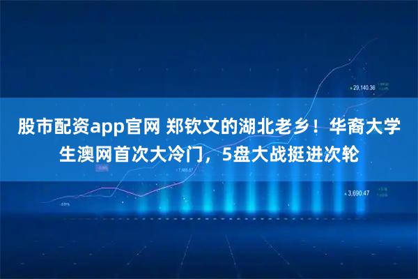 股市配资app官网 郑钦文的湖北老乡！华裔大学生澳网首次大冷门，5盘大战挺进次轮