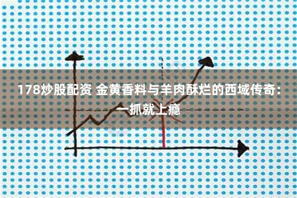 178炒股配资 金黄香料与羊肉酥烂的西域传奇:一抓就上瘾
