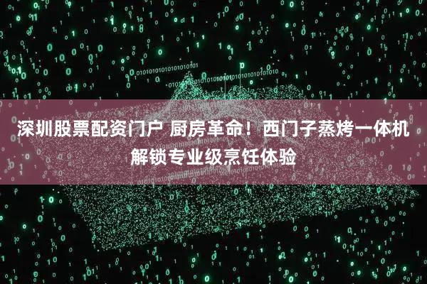 深圳股票配资门户 厨房革命！西门子蒸烤一体机解锁专业级烹饪体验