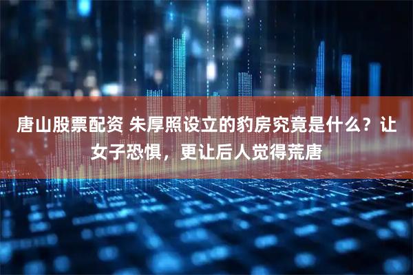 唐山股票配资 朱厚照设立的豹房究竟是什么?让女子恐惧,更让后人觉得荒唐