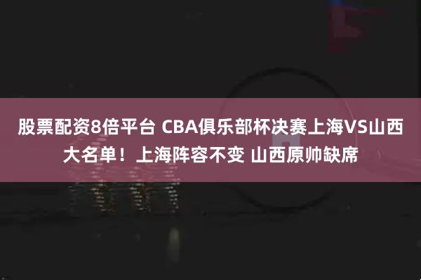 股票配资8倍平台 CBA俱乐部杯决赛上海VS山西大名单！上海阵容不变 山西原帅缺席