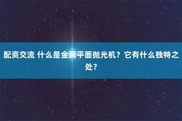 配资交流 什么是金属平面抛光机？它有什么独特之处？