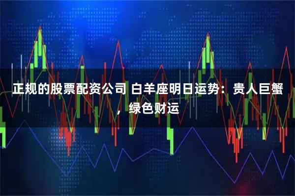 正规的股票配资公司 白羊座明日运势：贵人巨蟹，绿色财运