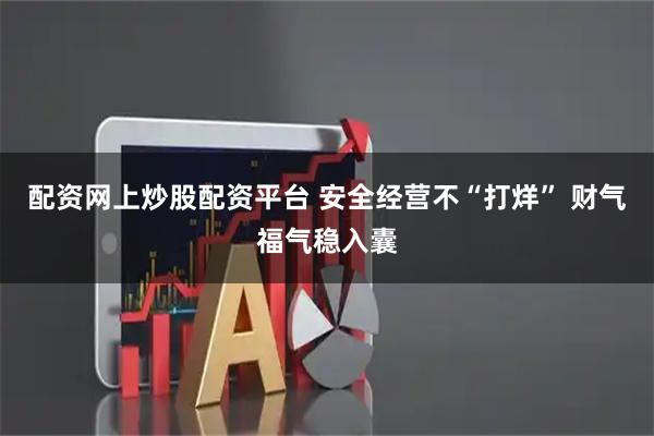 配资网上炒股配资平台 安全经营不“打烊” 财气福气稳入囊