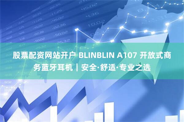 股票配资网站开户 BLINBLIN A107 开放式商务蓝牙耳机｜安全·舒适·专业之选