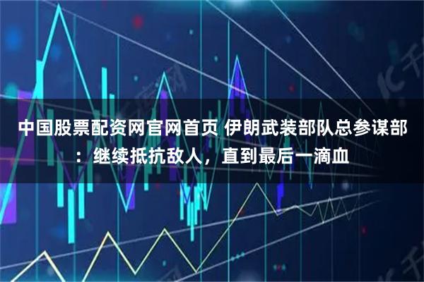 中国股票配资网官网首页 伊朗武装部队总参谋部：继续抵抗敌人，直到最后一滴血