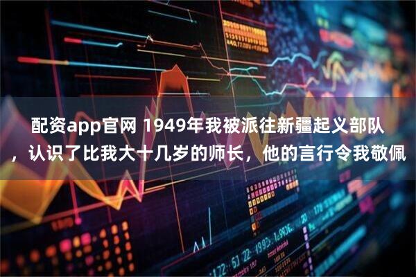 配资app官网 1949年我被派往新疆起义部队,认识了比我大十几岁的师长,他的言行令我敬佩