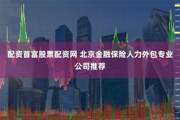 配资首富股票配资网 北京金融保险人力外包专业公司推荐