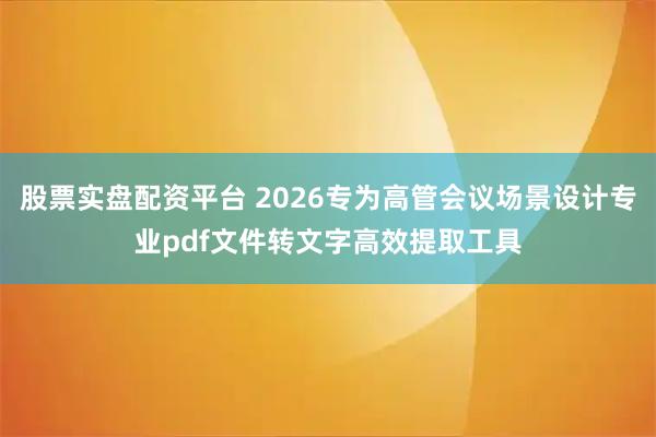 股票实盘配资平台 2026专为高管会议场景设计专业pdf文件转文字高效提取工具