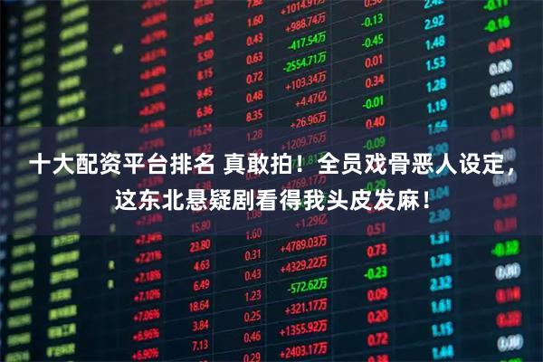 十大配资平台排名 真敢拍！全员戏骨恶人设定，这东北悬疑剧看得我头皮发麻！