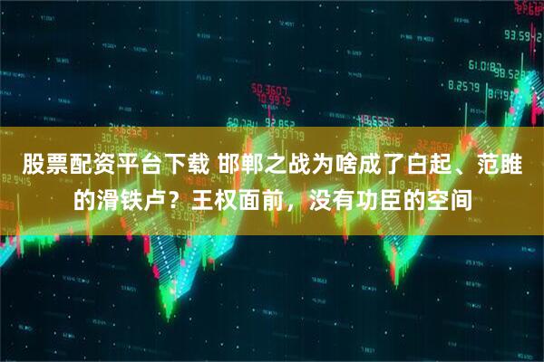 股票配资平台下载 邯郸之战为啥成了白起、范雎的滑铁卢？王权面前，没有功臣的空间