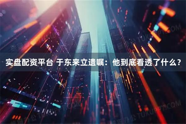 实盘配资平台 于东来立遗嘱:他到底看透了什么?