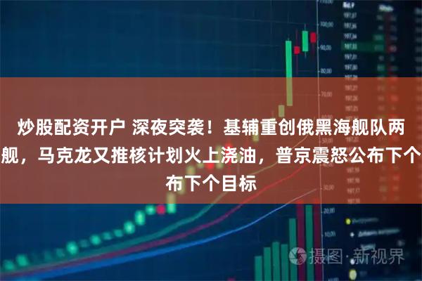 炒股配资开户 深夜突袭！基辅重创俄黑海舰队两艘军舰，马克龙又推核计划火上浇油，普京震怒公布下个目标