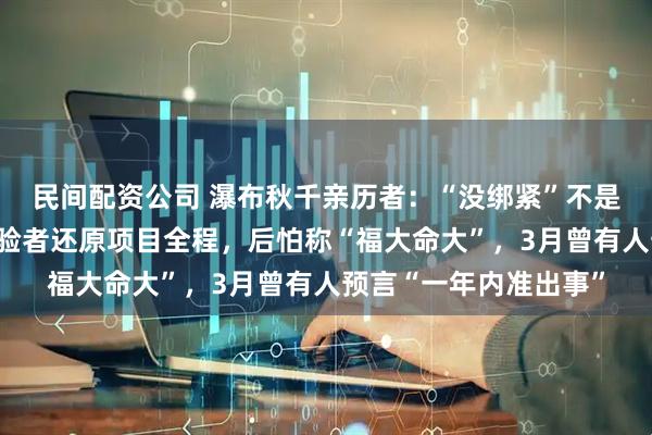 民间配资公司 瀑布秋千亲历者：“没绑紧”不是遇难女孩说的；有体验者还原项目全程，后怕称“福大命大”，3月曾有人预言“一年内准出事”