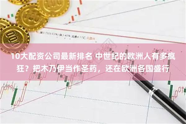 10大配资公司最新排名 中世纪的欧洲人有多疯狂？把木乃伊当作圣药，还在欧洲各国盛行