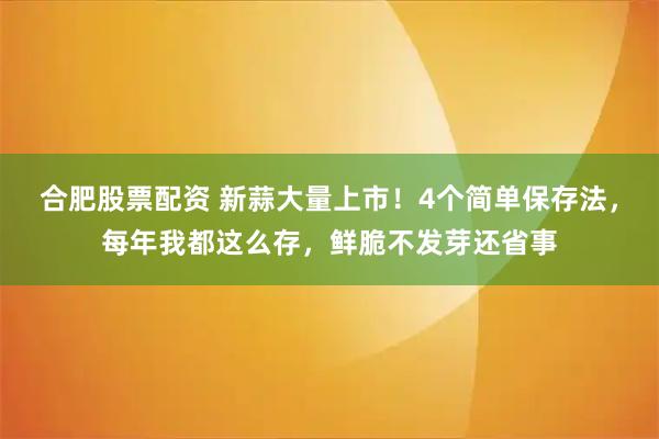 合肥股票配资 新蒜大量上市!4个简单保存法,每年我都这么存,鲜脆不发芽还省事