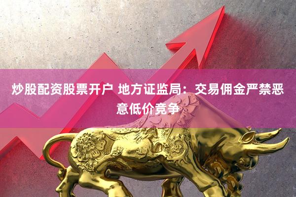 炒股配资股票开户 地方证监局：交易佣金严禁恶意低价竞争