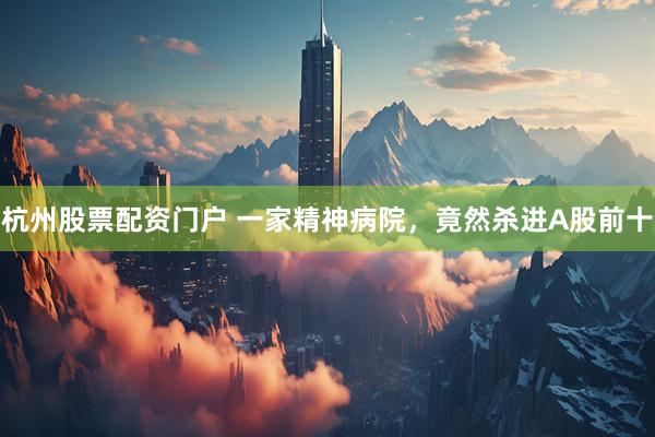 杭州股票配资门户 一家精神病院，竟然杀进A股前十