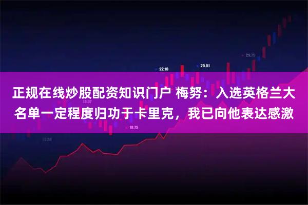 正规在线炒股配资知识门户 梅努：入选英格兰大名单一定程度归功于卡里克，我已向他表达感激
