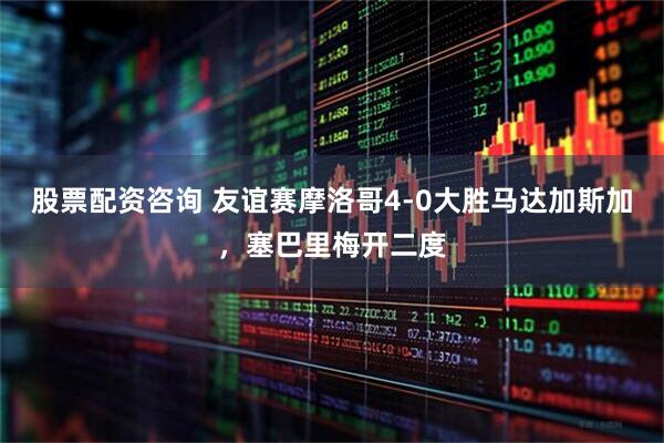 股票配资咨询 友谊赛摩洛哥4-0大胜马达加斯加，塞巴里梅开二度