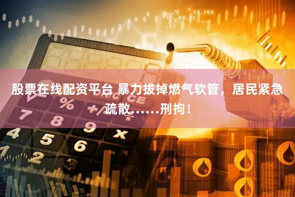 股票在线配资平台 暴力拔掉燃气软管，居民紧急疏散……刑拘！