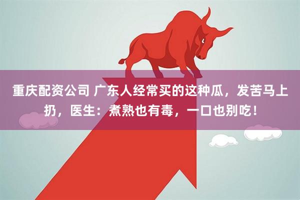 重庆配资公司 广东人经常买的这种瓜，发苦马上扔，医生：煮熟也有毒，一口也别吃！