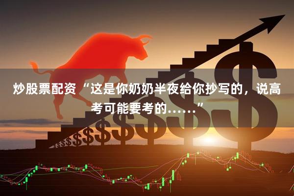 炒股票配资 “这是你奶奶半夜给你抄写的，说高考可能要考的……”
