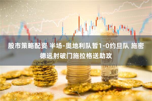 股市策略配资 半场-奥地利队暂1-0约旦队 施密德远射破门施拉格送助攻